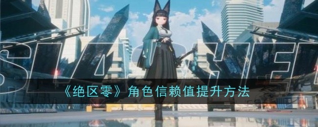 绝区零角色信赖值怎么提升  绝区零角色信赖值快速提升技巧