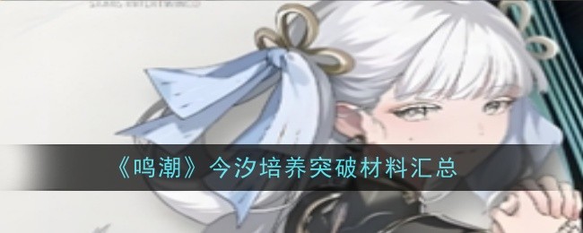 鸣潮今汐怎么培养 鸣潮1.1今汐养成材料介绍